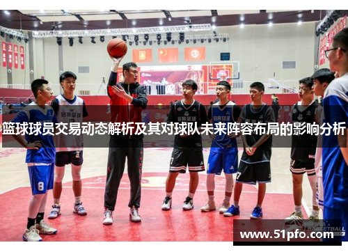 篮球球员交易动态解析及其对球队未来阵容布局的影响分析