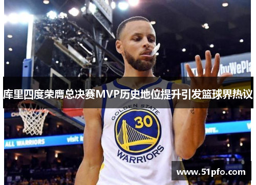 库里四度荣膺总决赛MVP历史地位提升引发篮球界热议