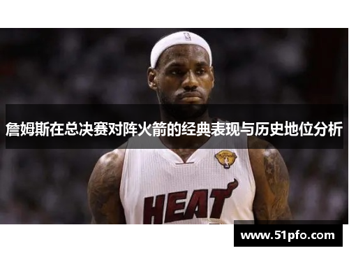 詹姆斯在总决赛对阵火箭的经典表现与历史地位分析