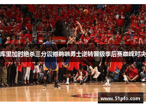 库里加时绝杀三分震撼鹈鹕勇士逆转晋级季后赛巅峰对决