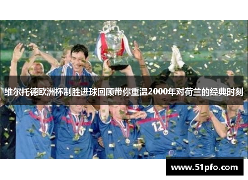维尔托德欧洲杯制胜进球回顾带你重温2000年对荷兰的经典时刻