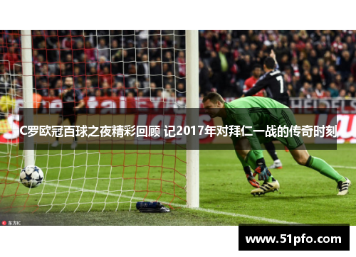 C罗欧冠百球之夜精彩回顾 记2017年对拜仁一战的传奇时刻