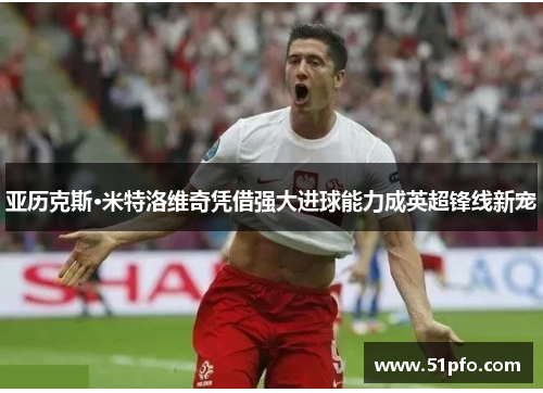 亚历克斯·米特洛维奇凭借强大进球能力成英超锋线新宠