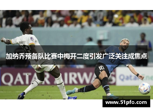 加纳乔预备队比赛中梅开二度引发广泛关注成焦点