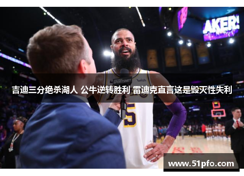 吉迪三分绝杀湖人 公牛逆转胜利 雷迪克直言这是毁灭性失利