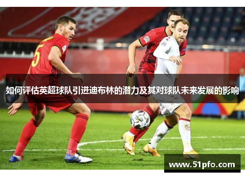 如何评估英超球队引进迪布林的潜力及其对球队未来发展的影响