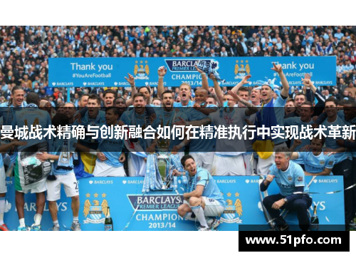 曼城战术精确与创新融合如何在精准执行中实现战术革新