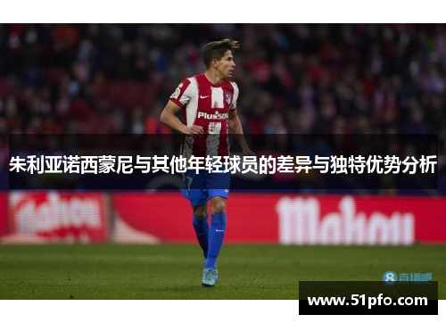朱利亚诺西蒙尼与其他年轻球员的差异与独特优势分析