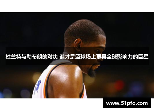 杜兰特与勒布朗的对决 谁才是篮球场上更具全球影响力的巨星
