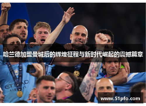 哈兰德加盟曼城后的辉煌征程与新时代崛起的震撼篇章