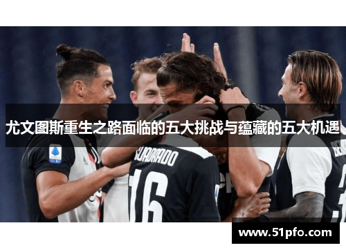 尤文图斯重生之路面临的五大挑战与蕴藏的五大机遇