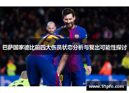 巴萨国家德比前四大伤员状态分析与复出可能性探讨