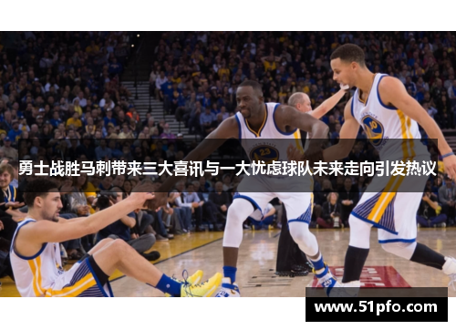 勇士战胜马刺带来三大喜讯与一大忧虑球队未来走向引发热议