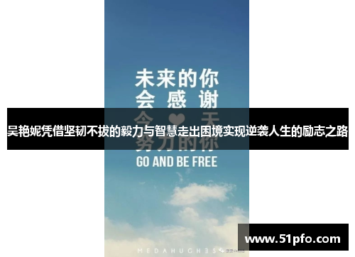 吴艳妮凭借坚韧不拔的毅力与智慧走出困境实现逆袭人生的励志之路