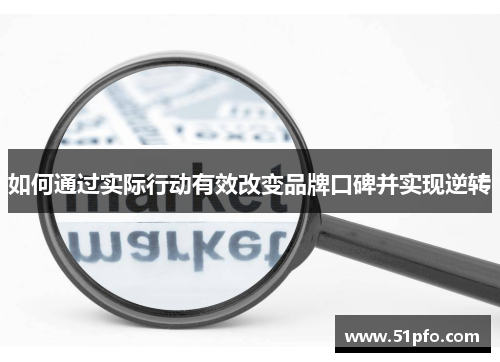 如何通过实际行动有效改变品牌口碑并实现逆转
