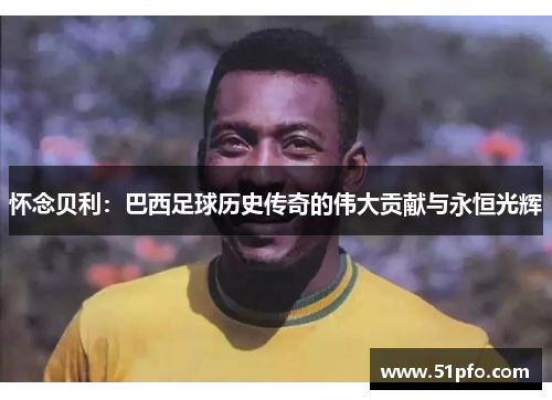 怀念贝利：巴西足球历史传奇的伟大贡献与永恒光辉