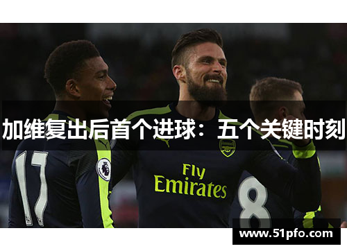 加维复出后首个进球：五个关键时刻