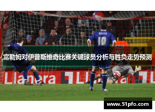 富勒姆对伊普斯维奇比赛关键球员分析与胜负走势预测