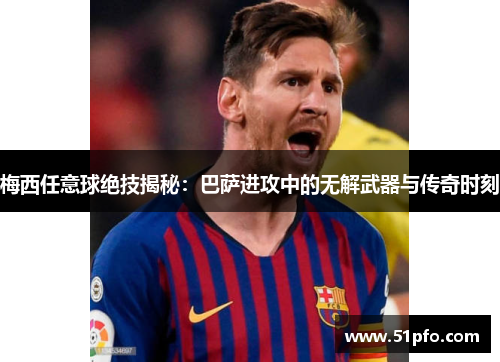 梅西任意球绝技揭秘：巴萨进攻中的无解武器与传奇时刻
