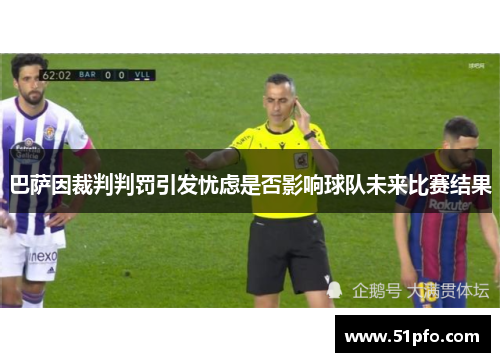 巴萨因裁判判罚引发忧虑是否影响球队未来比赛结果