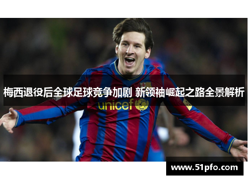 梅西退役后全球足球竞争加剧 新领袖崛起之路全景解析