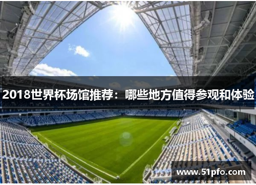 2018世界杯场馆推荐：哪些地方值得参观和体验