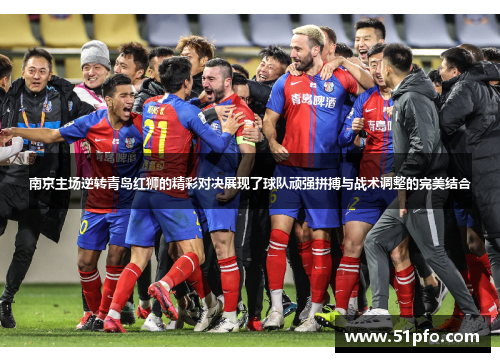 南京主场逆转青岛红狮的精彩对决展现了球队顽强拼搏与战术调整的完美结合