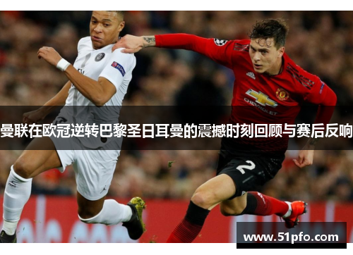 曼联在欧冠逆转巴黎圣日耳曼的震撼时刻回顾与赛后反响