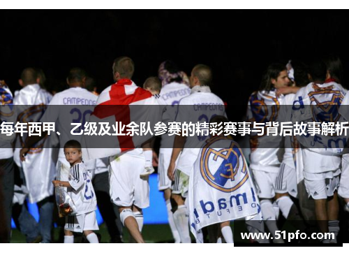 每年西甲、乙级及业余队参赛的精彩赛事与背后故事解析