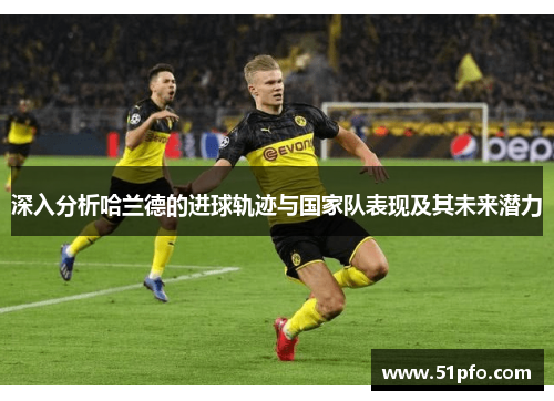 深入分析哈兰德的进球轨迹与国家队表现及其未来潜力