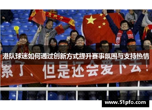 港队球迷如何通过创新方式提升赛事氛围与支持热情