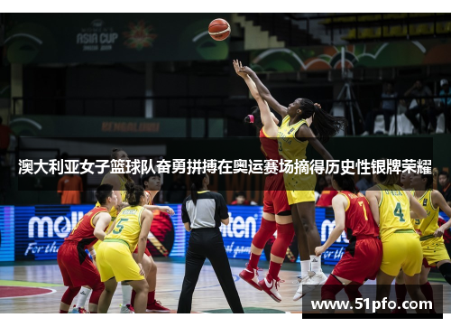 澳大利亚女子篮球队奋勇拼搏在奥运赛场摘得历史性银牌荣耀