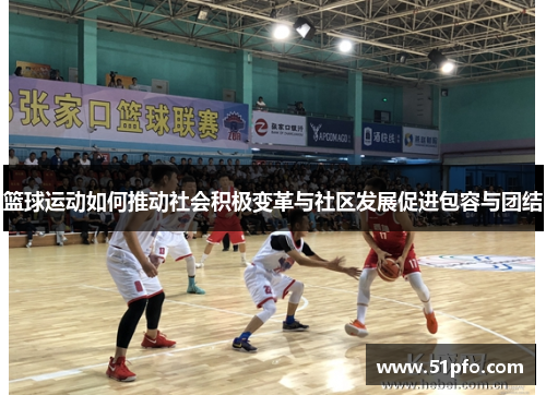 篮球运动如何推动社会积极变革与社区发展促进包容与团结