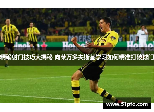 精确射门技巧大揭秘 向莱万多夫斯基学习如何精准打破球门