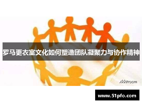 罗马更衣室文化如何塑造团队凝聚力与协作精神