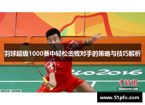 羽球超级1000赛中轻松击败对手的策略与技巧解析