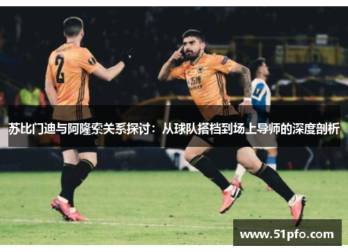 苏比门迪与阿隆索关系探讨：从球队搭档到场上导师的深度剖析