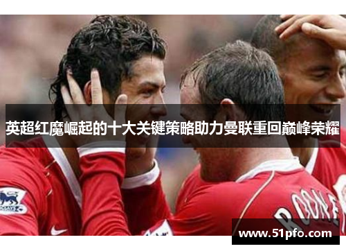 英超红魔崛起的十大关键策略助力曼联重回巅峰荣耀
