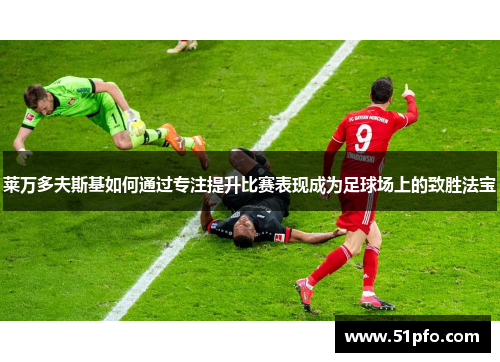 莱万多夫斯基如何通过专注提升比赛表现成为足球场上的致胜法宝 莱万多夫斯基如何通过专注提升比赛表现成为足球场上的致胜法宝